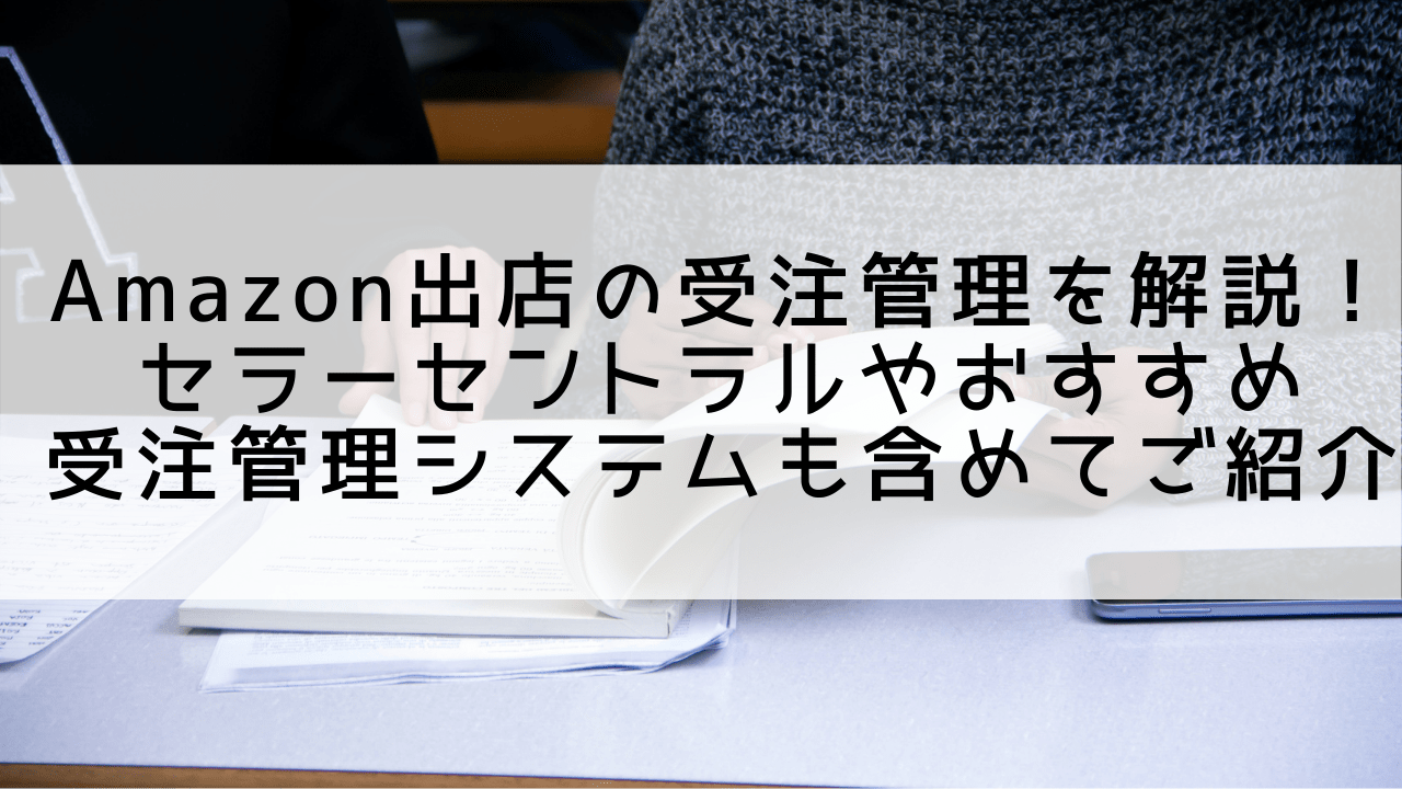 Amazon出店の受注管理を徹底解説！セラーセントラルやおすすめ受注管理システムも含めてご紹介