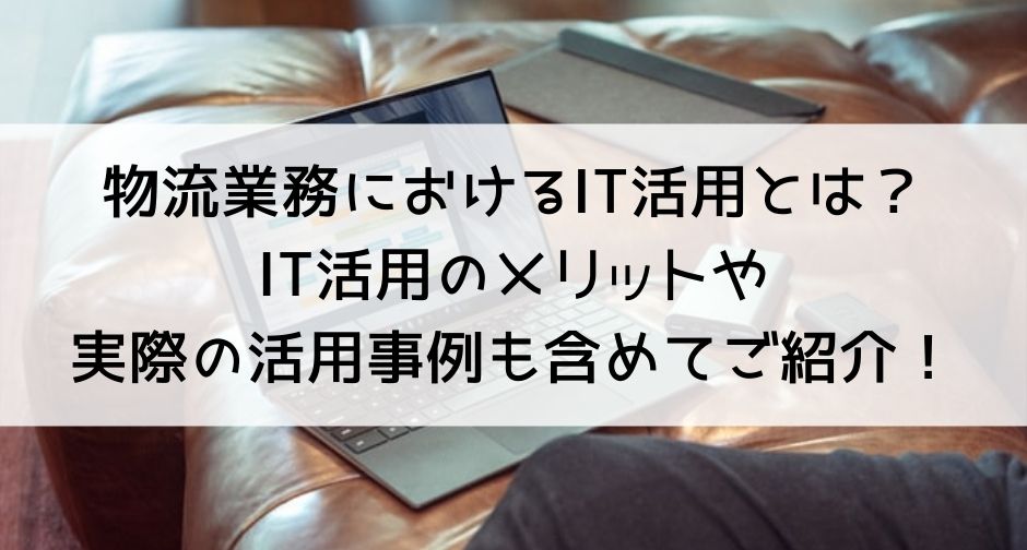 物流業務におけるIT活用とは？メリットや2つの活用事例も含めてご紹介！