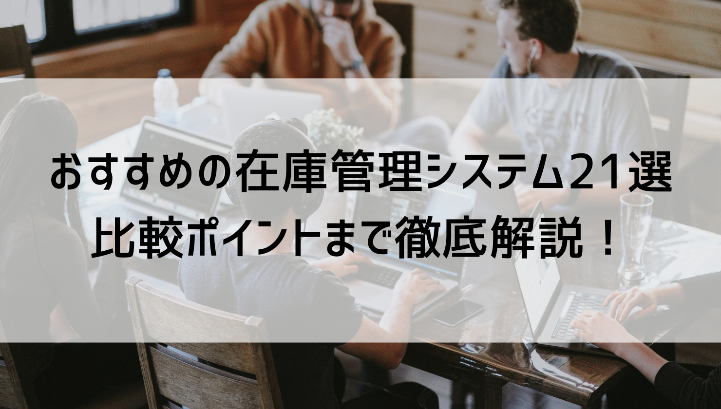 おすすめの在庫管理システム21選を紹介！比較ポイントまで徹底解説！