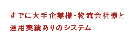 すでに大手企業様・物流会社様と運用実績ありのシステム